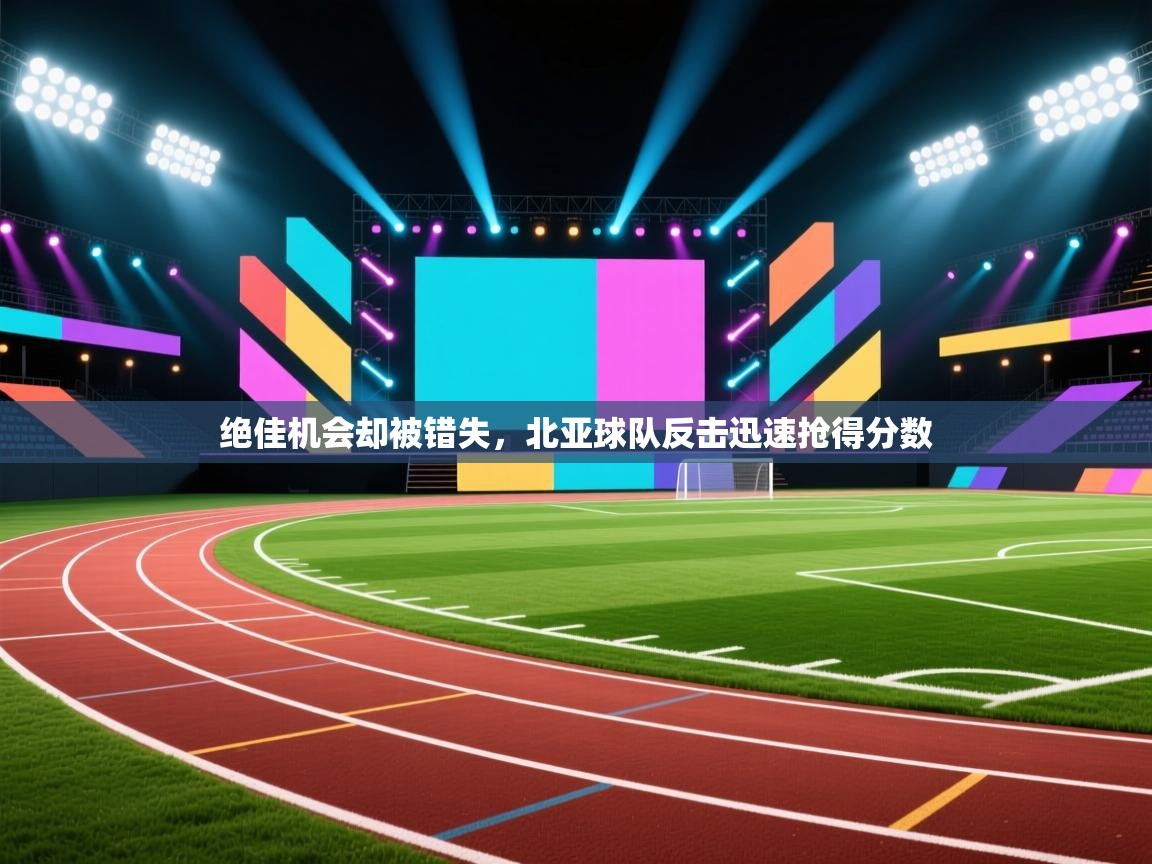 绝佳机会却被错失，北亚球队反击迅速抢得分数