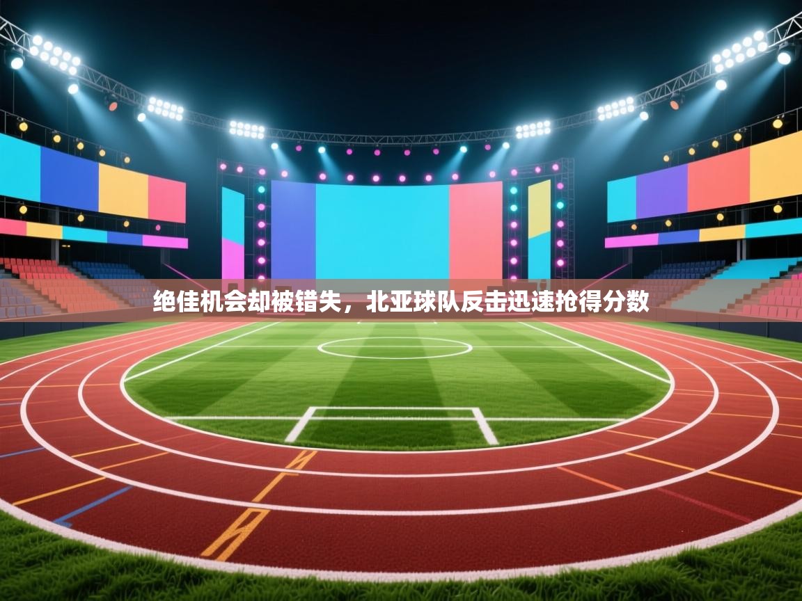 绝佳机会却被错失，北亚球队反击迅速抢得分数  第2张