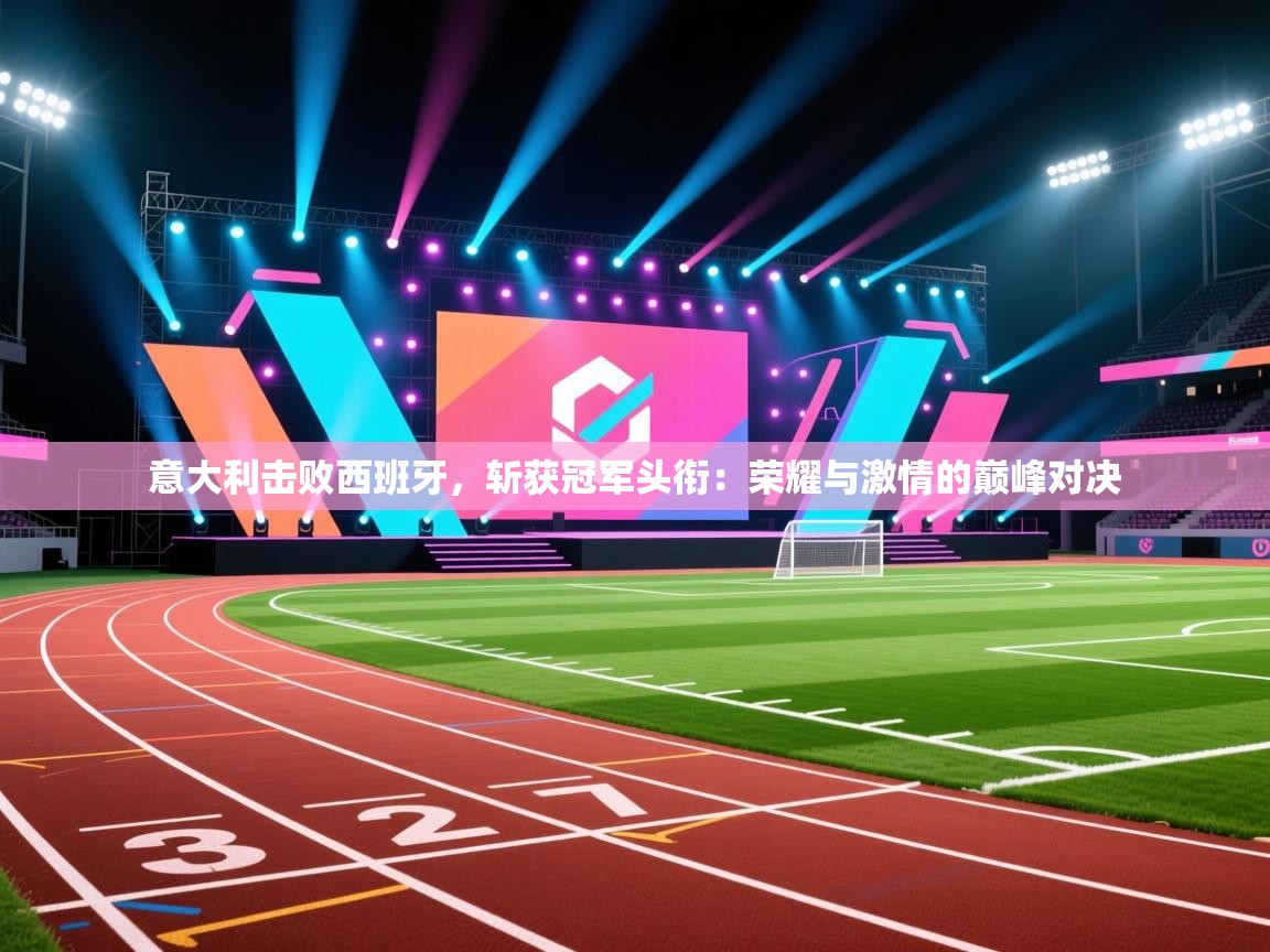 意大利击败西班牙,斩获冠军头衔:荣耀与激情的巅峰对决 第2张