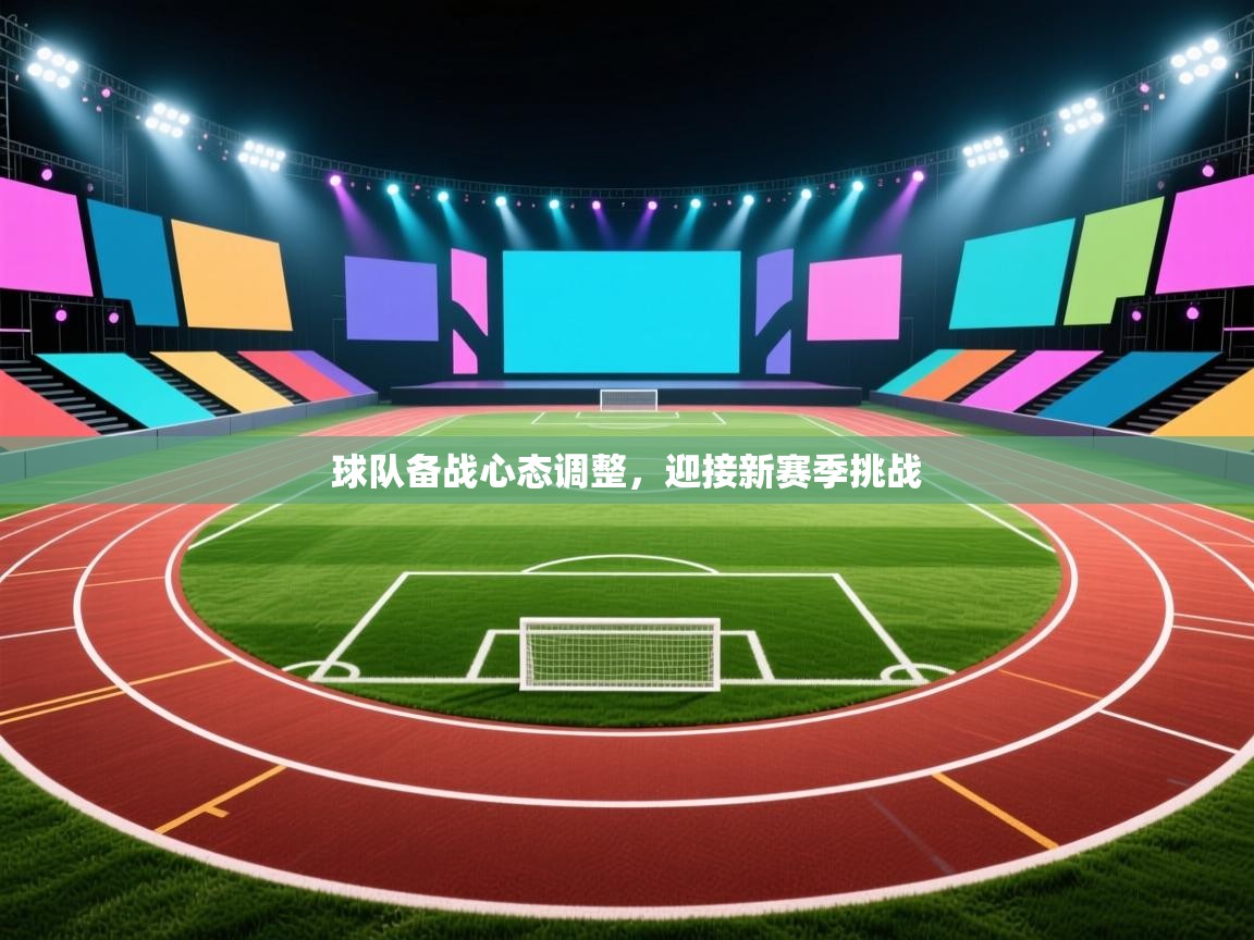 球队备战心态调整,迎接新赛季挑战 第2张