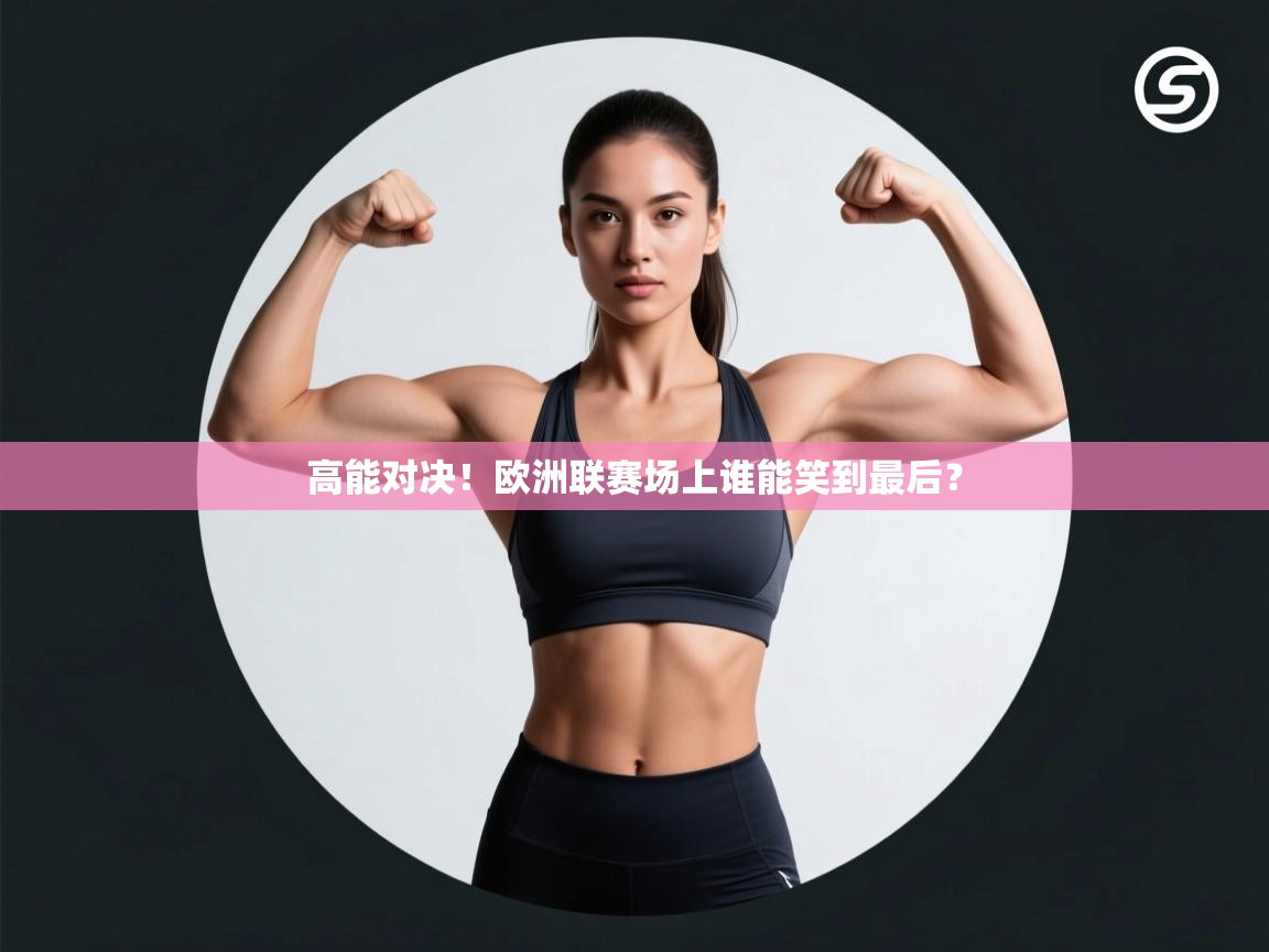高能对决!欧洲联赛场上谁能笑到最后? 第1张