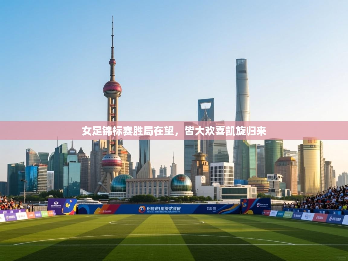 女足锦标赛胜局在望,皆大欢喜凯旋归来 第1张