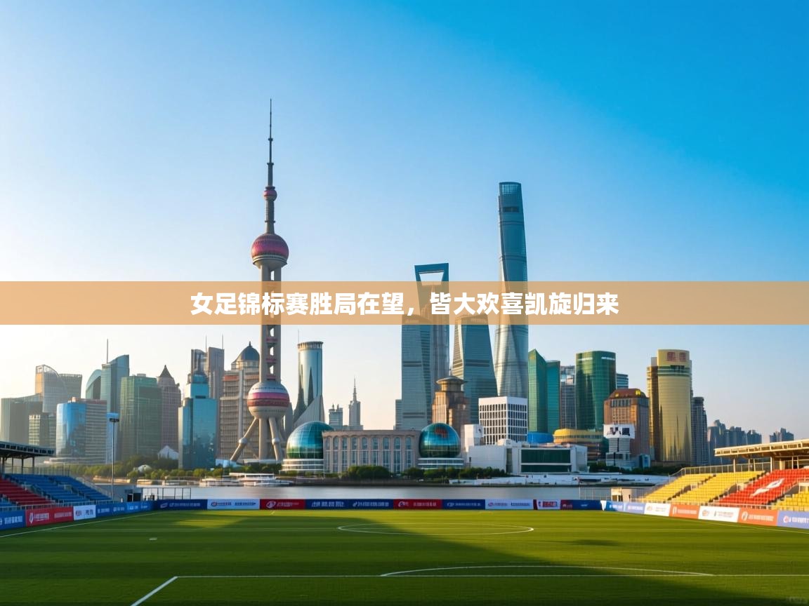 女足锦标赛胜局在望,皆大欢喜凯旋归来 第2张